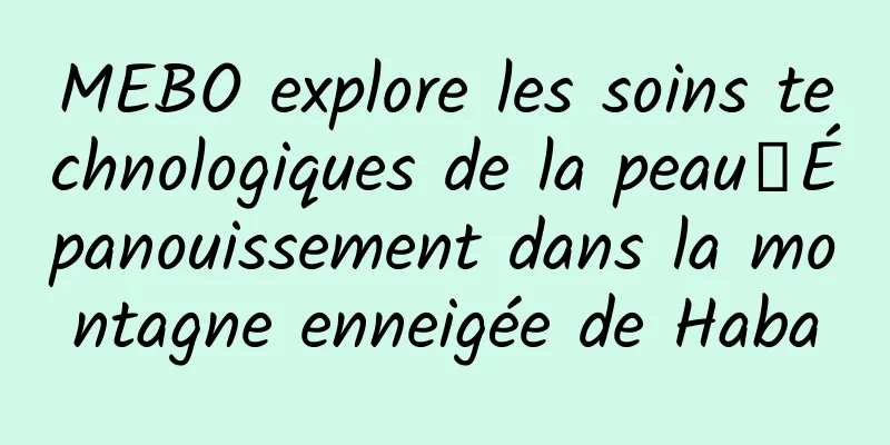MEBO explore les soins technologiques de la peau｜Épanouissement dans la montagne enneigée de Haba