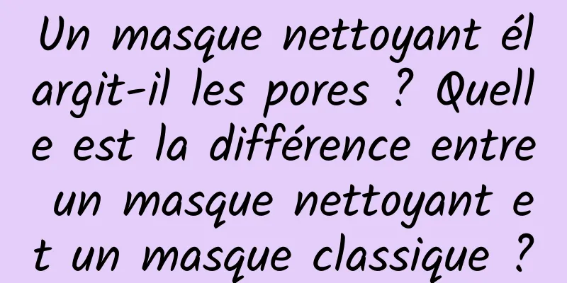 Un masque nettoyant élargit-il les pores ? Quelle est la différence entre un masque nettoyant et un masque classique ?