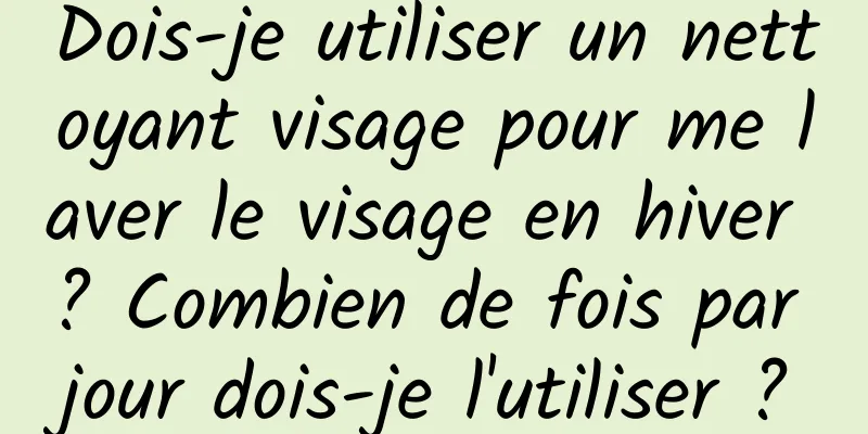 Dois-je utiliser un nettoyant visage pour me laver le visage en hiver ? Combien de fois par jour dois-je l'utiliser ?