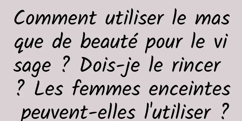 Comment utiliser le masque de beauté pour le visage ? Dois-je le rincer ? Les femmes enceintes peuvent-elles l'utiliser ?