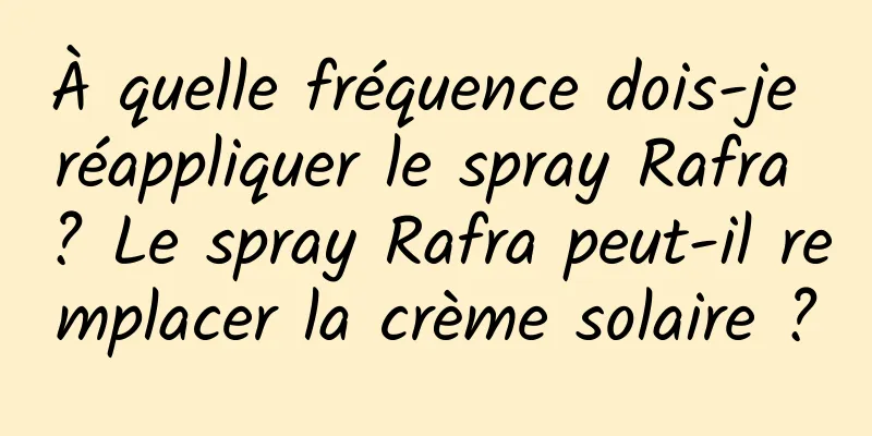 À quelle fréquence dois-je réappliquer le spray Rafra ? Le spray Rafra peut-il remplacer la crème solaire ?