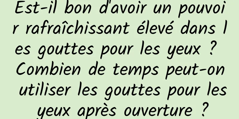 Est-il bon d'avoir un pouvoir rafraîchissant élevé dans les gouttes pour les yeux ? Combien de temps peut-on utiliser les gouttes pour les yeux après ouverture ?