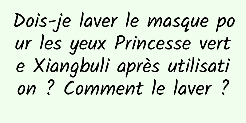 Dois-je laver le masque pour les yeux Princesse verte Xiangbuli après utilisation ? Comment le laver ?