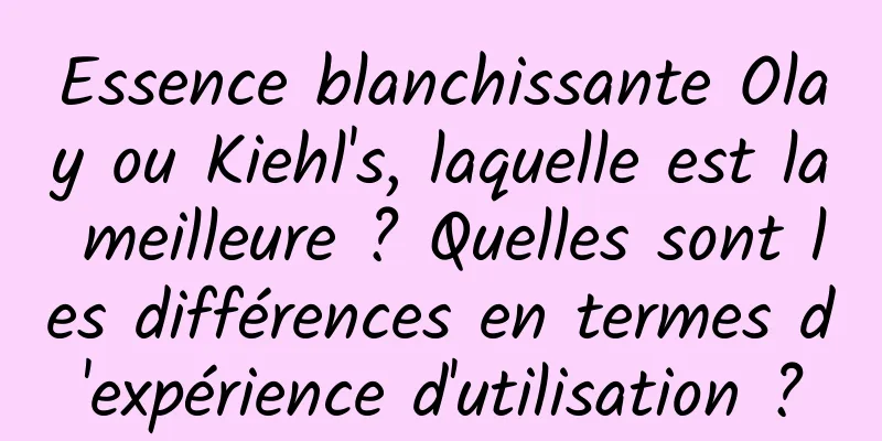 Essence blanchissante Olay ou Kiehl's, laquelle est la meilleure ? Quelles sont les différences en termes d'expérience d'utilisation ?