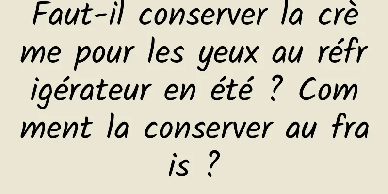 Faut-il conserver la crème pour les yeux au réfrigérateur en été ? Comment la conserver au frais ?
