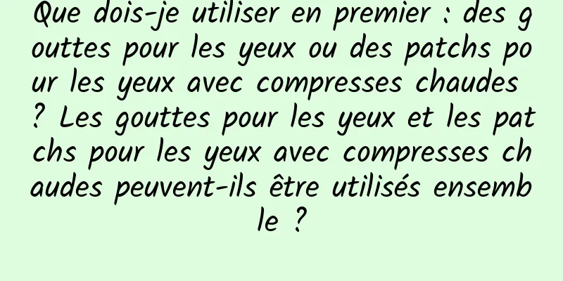Que dois-je utiliser en premier : des gouttes pour les yeux ou des patchs pour les yeux avec compresses chaudes ? Les gouttes pour les yeux et les patchs pour les yeux avec compresses chaudes peuvent-ils être utilisés ensemble ?
