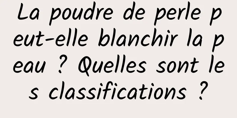La poudre de perle peut-elle blanchir la peau ? Quelles sont les classifications ?