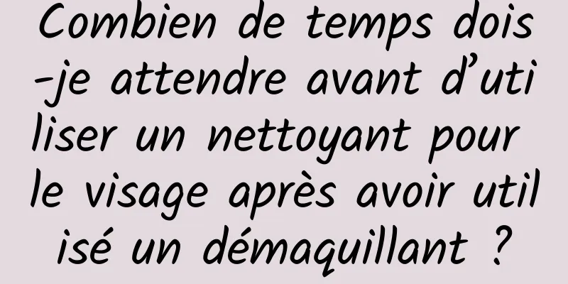 Combien de temps dois-je attendre avant d’utiliser un nettoyant pour le visage après avoir utilisé un démaquillant ?