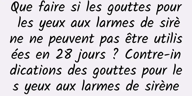 Que faire si les gouttes pour les yeux aux larmes de sirène ne peuvent pas être utilisées en 28 jours ? Contre-indications des gouttes pour les yeux aux larmes de sirène