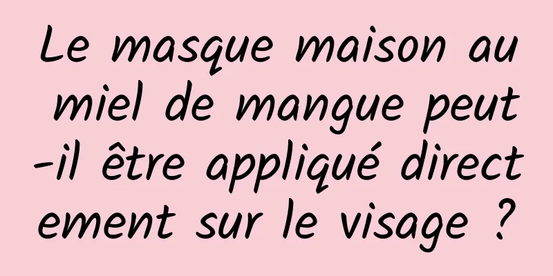 Le masque maison au miel de mangue peut-il être appliqué directement sur le visage ?