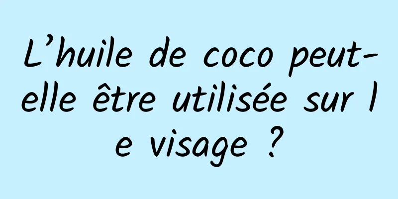 L’huile de coco peut-elle être utilisée sur le visage ?