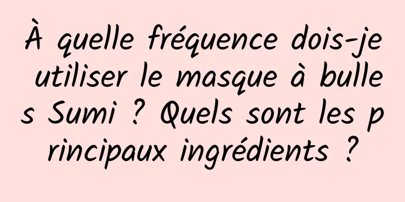 À quelle fréquence dois-je utiliser le masque à bulles Sumi ? Quels sont les principaux ingrédients ?