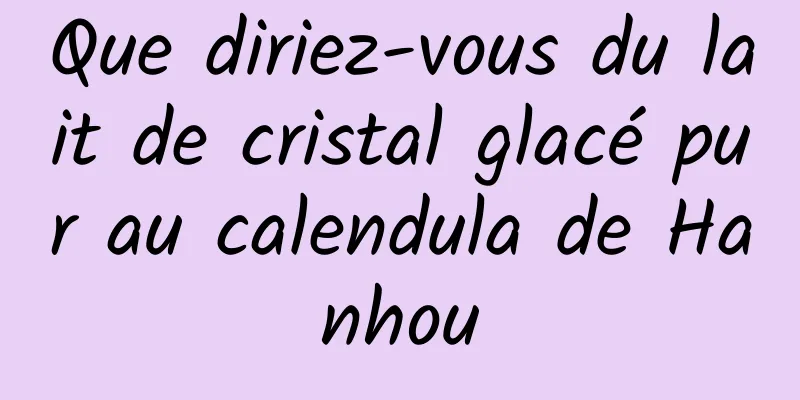 Que diriez-vous du lait de cristal glacé pur au calendula de Hanhou