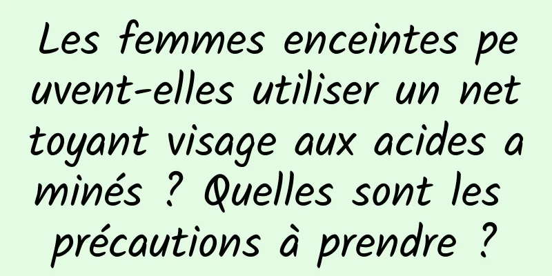 Les femmes enceintes peuvent-elles utiliser un nettoyant visage aux acides aminés ? Quelles sont les précautions à prendre ?
