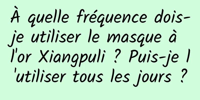 À quelle fréquence dois-je utiliser le masque à l'or Xiangpuli ? Puis-je l'utiliser tous les jours ?