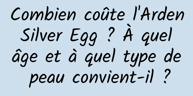 Combien coûte l'Arden Silver Egg ? À quel âge et à quel type de peau convient-il ?