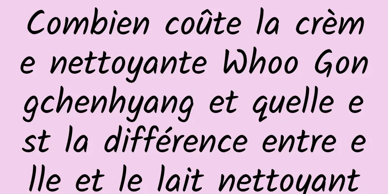 Combien coûte la crème nettoyante Whoo Gongchenhyang et quelle est la différence entre elle et le lait nettoyant