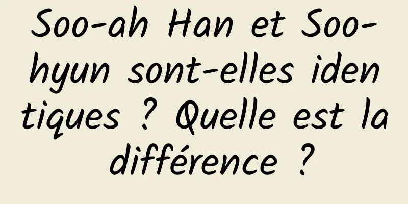 Soo-ah Han et Soo-hyun sont-elles identiques ? Quelle est la différence ?