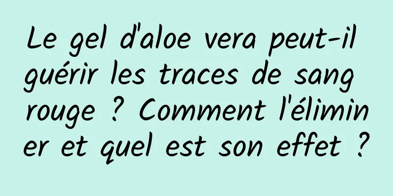 Le gel d'aloe vera peut-il guérir les traces de sang rouge ? Comment l'éliminer et quel est son effet ?