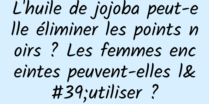 L'huile de jojoba peut-elle éliminer les points noirs ? Les femmes enceintes peuvent-elles l'utiliser ?