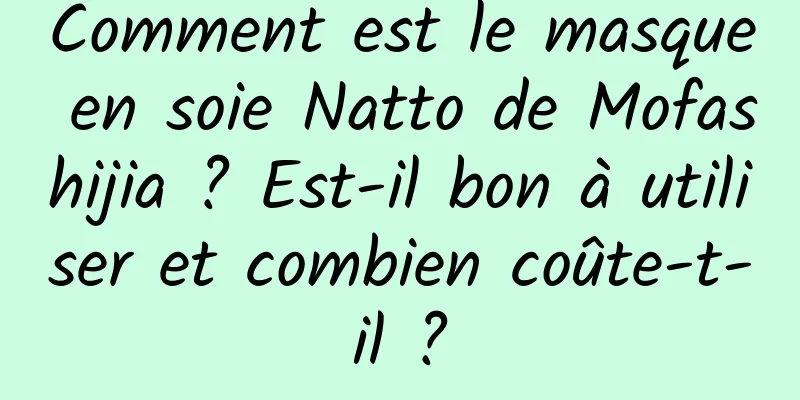Comment est le masque en soie Natto de Mofashijia ? Est-il bon à utiliser et combien coûte-t-il ?