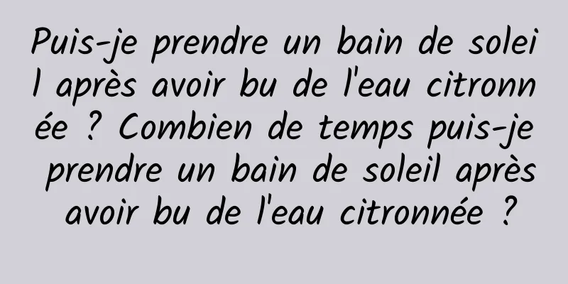 Puis-je prendre un bain de soleil après avoir bu de l'eau citronnée ? Combien de temps puis-je prendre un bain de soleil après avoir bu de l'eau citronnée ?