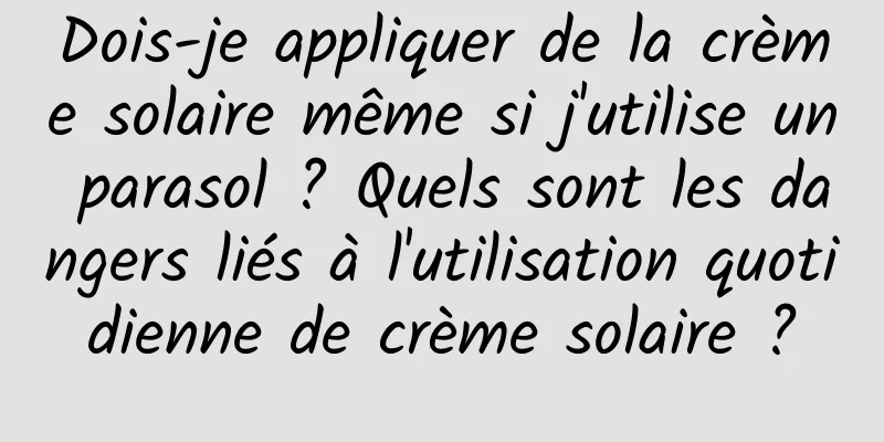 Dois-je appliquer de la crème solaire même si j'utilise un parasol ? Quels sont les dangers liés à l'utilisation quotidienne de crème solaire ?
