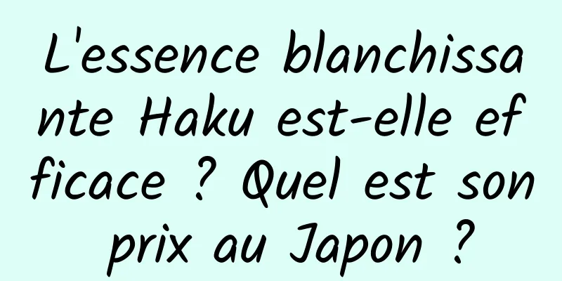 L'essence blanchissante Haku est-elle efficace ? Quel est son prix au Japon ?