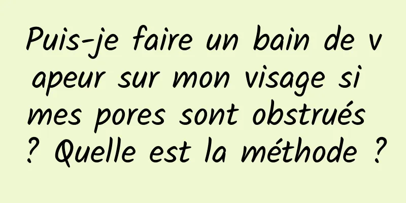 Puis-je faire un bain de vapeur sur mon visage si mes pores sont obstrués ? Quelle est la méthode ?