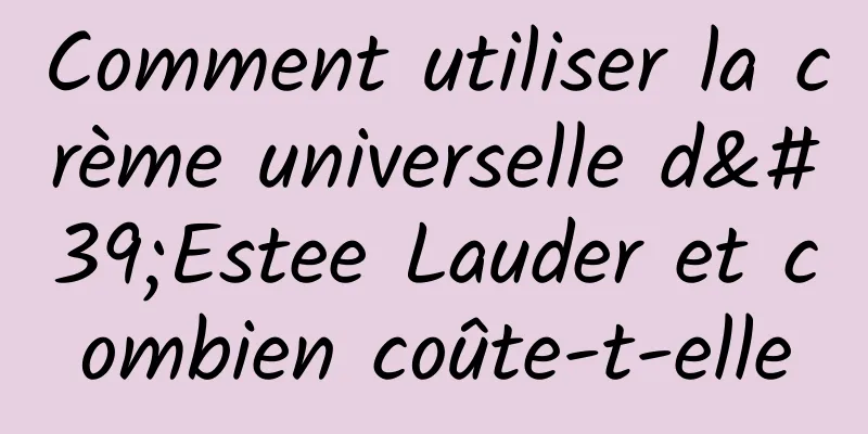 Comment utiliser la crème universelle d'Estee Lauder et combien coûte-t-elle