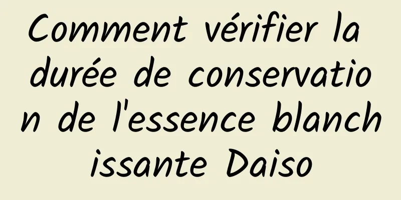 Comment vérifier la durée de conservation de l'essence blanchissante Daiso
