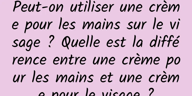 Peut-on utiliser une crème pour les mains sur le visage ? Quelle est la différence entre une crème pour les mains et une crème pour le visage ?