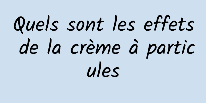 Quels sont les effets de la crème à particules