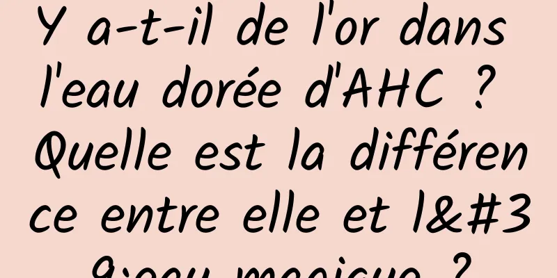 Y a-t-il de l'or dans l'eau dorée d'AHC ? Quelle est la différence entre elle et l'eau magique ?