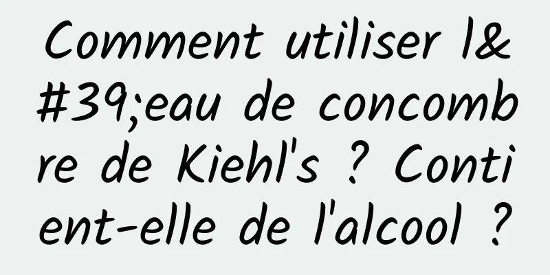 Comment utiliser l'eau de concombre de Kiehl's ? Contient-elle de l'alcool ?