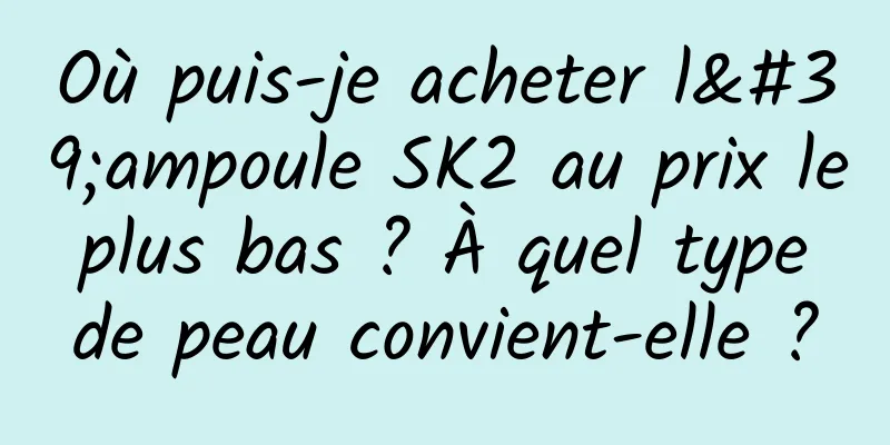 Où puis-je acheter l'ampoule SK2 au prix le plus bas ? À quel type de peau convient-elle ?