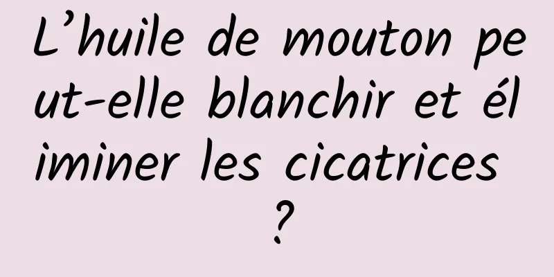 L’huile de mouton peut-elle blanchir et éliminer les cicatrices ?
