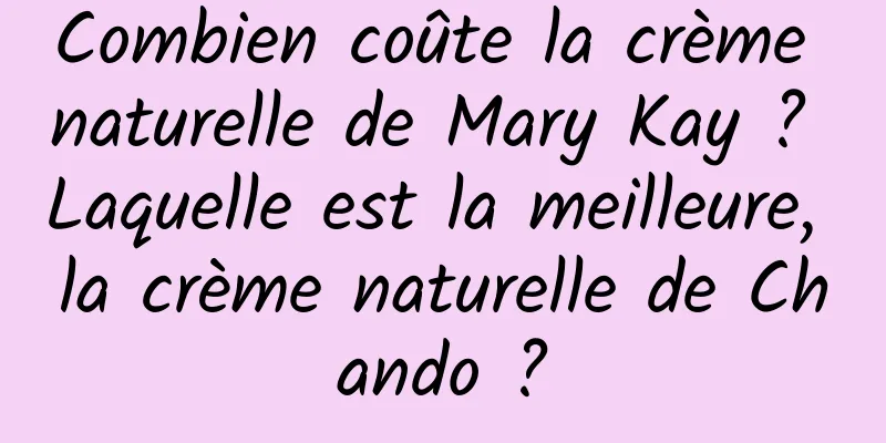 Combien coûte la crème naturelle de Mary Kay ? Laquelle est la meilleure, la crème naturelle de Chando ?