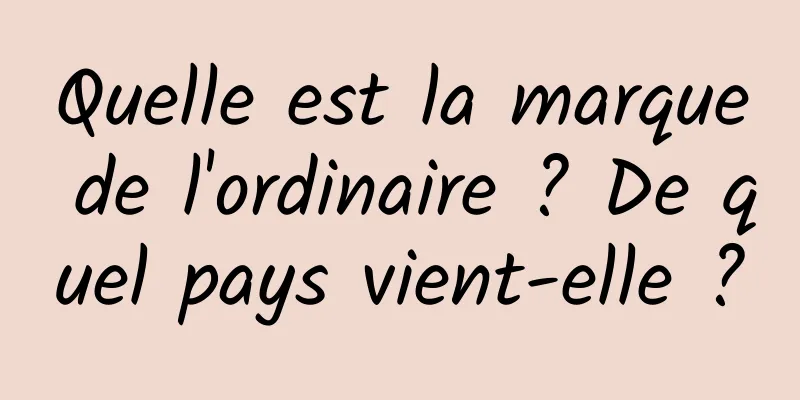 Quelle est la marque de l'ordinaire ? De quel pays vient-elle ?