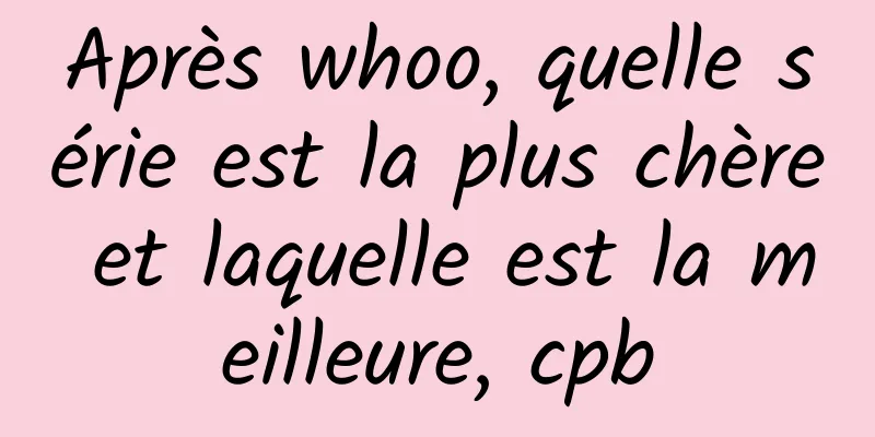 Après whoo, quelle série est la plus chère et laquelle est la meilleure, cpb