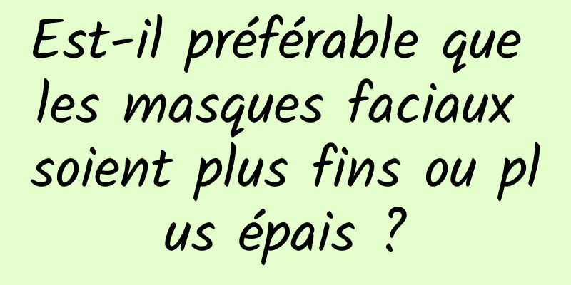 Est-il préférable que les masques faciaux soient plus fins ou plus épais ?