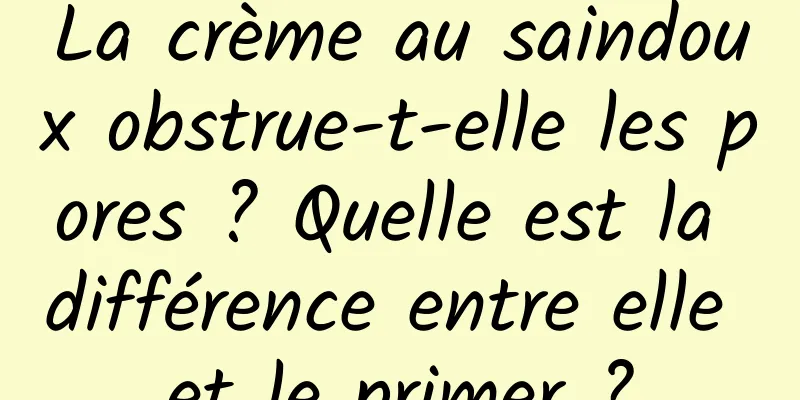 La crème au saindoux obstrue-t-elle les pores ? Quelle est la différence entre elle et le primer ?