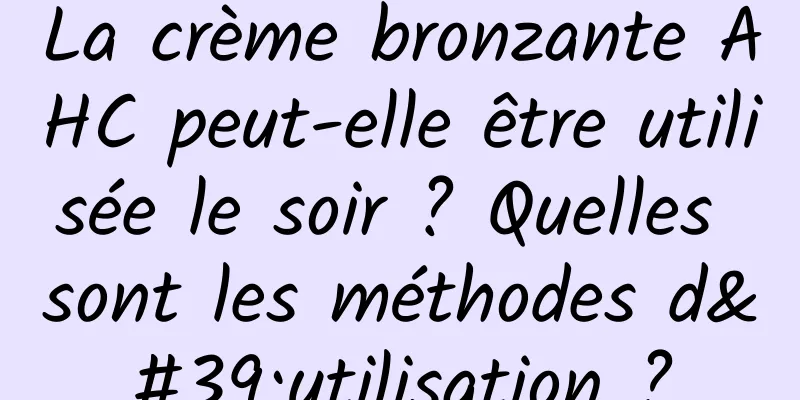 La crème bronzante AHC peut-elle être utilisée le soir ? Quelles sont les méthodes d'utilisation ?