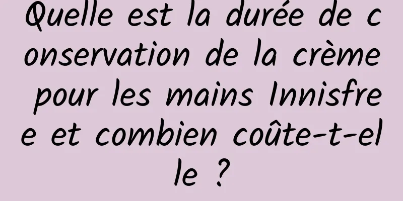 Quelle est la durée de conservation de la crème pour les mains Innisfree et combien coûte-t-elle ?