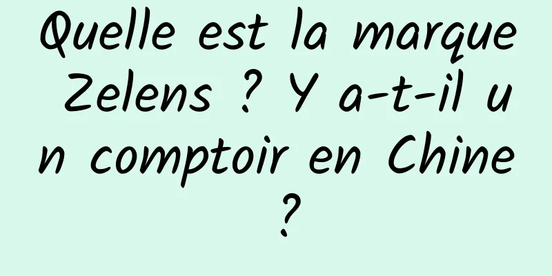 Quelle est la marque Zelens ? Y a-t-il un comptoir en Chine ?