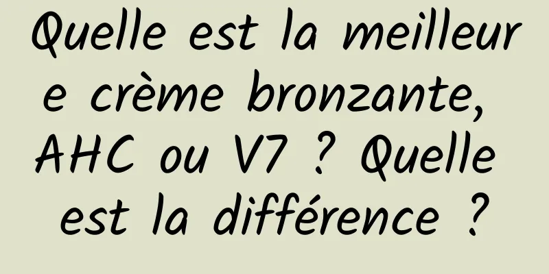 Quelle est la meilleure crème bronzante, AHC ou V7 ? Quelle est la différence ?