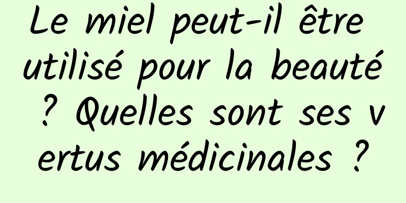 Le miel peut-il être utilisé pour la beauté ? Quelles sont ses vertus médicinales ?