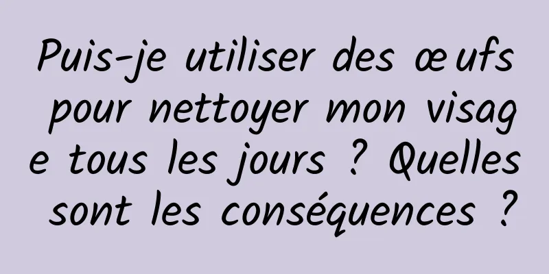 Puis-je utiliser des œufs pour nettoyer mon visage tous les jours ? Quelles sont les conséquences ?