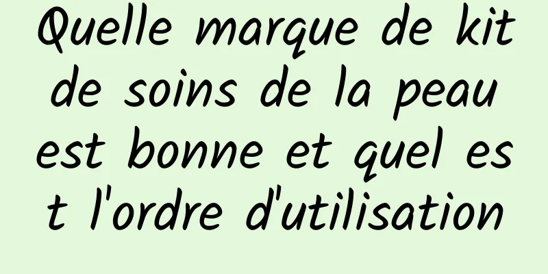 Quelle marque de kit de soins de la peau est bonne et quel est l'ordre d'utilisation