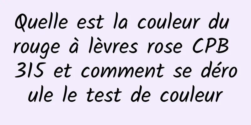 Quelle est la couleur du rouge à lèvres rose CPB 315 et comment se déroule le test de couleur